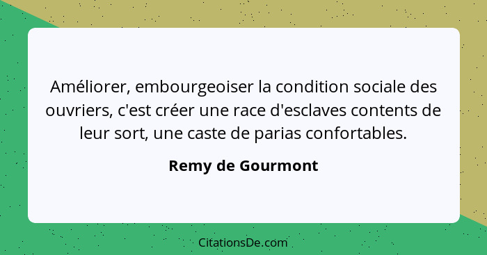 Améliorer, embourgeoiser la condition sociale des ouvriers, c'est créer une race d'esclaves contents de leur sort, une caste de par... - Remy de Gourmont