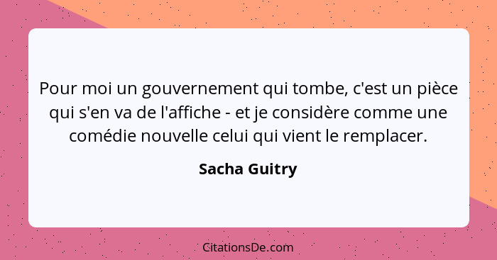 Pour moi un gouvernement qui tombe, c'est un pièce qui s'en va de l'affiche - et je considère comme une comédie nouvelle celui qui vien... - Sacha Guitry