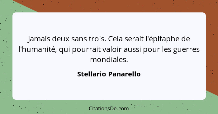 Jamais deux sans trois. Cela serait l'épitaphe de l'humanité, qui pourrait valoir aussi pour les guerres mondiales.... - Stellario Panarello