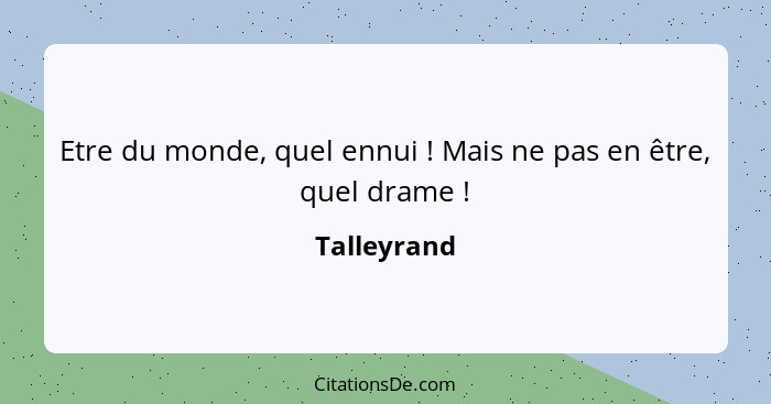 Etre du monde, quel ennui ! Mais ne pas en être, quel drame !... - Talleyrand