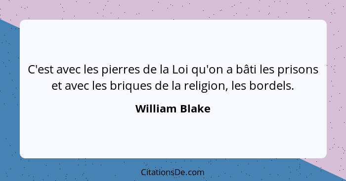 C'est avec les pierres de la Loi qu'on a bâti les prisons et avec les briques de la religion, les bordels.... - William Blake