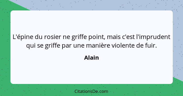 L'épine du rosier ne griffe point, mais c'est l'imprudent qui se griffe par une manière violente de fuir.... - Alain