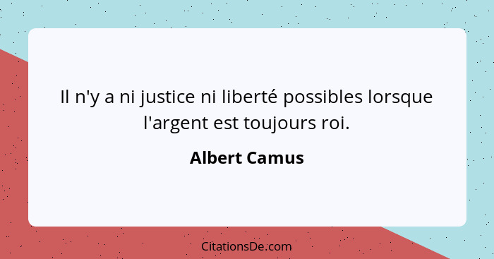 Il n'y a ni justice ni liberté possibles lorsque l'argent est toujours roi.... - Albert Camus