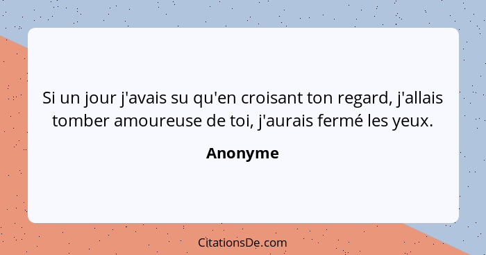 Si un jour j'avais su qu'en croisant ton regard, j'allais tomber amoureuse de toi, j'aurais fermé les yeux.... - Anonyme