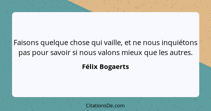 Faisons quelque chose qui vaille, et ne nous inquiétons pas pour savoir si nous valons mieux que les autres.... - Félix Bogaerts