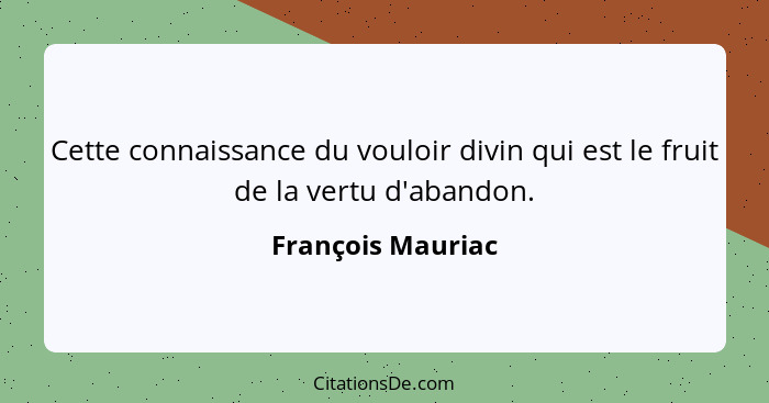 Cette connaissance du vouloir divin qui est le fruit de la vertu d'abandon.... - François Mauriac