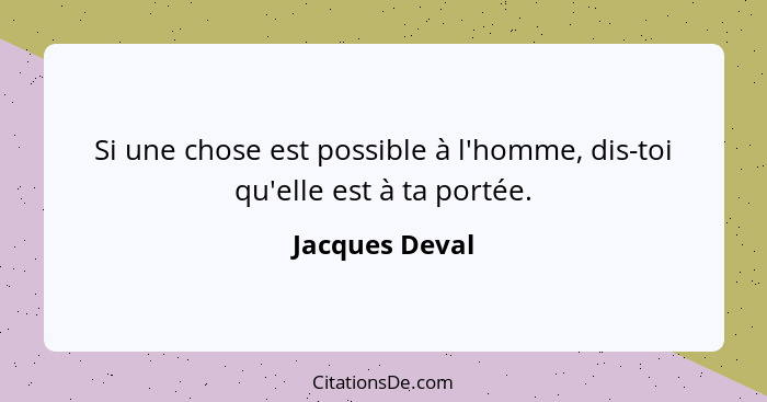 Si une chose est possible à l'homme, dis-toi qu'elle est à ta portée.... - Jacques Deval