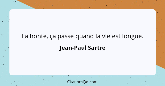 La honte, ça passe quand la vie est longue.... - Jean-Paul Sartre