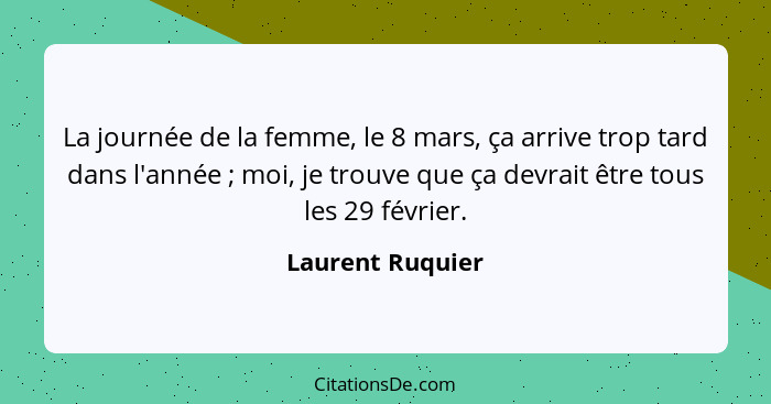 La journée de la femme, le 8 mars, ça arrive trop tard dans l'année ; moi, je trouve que ça devrait être tous les 29 février.... - Laurent Ruquier