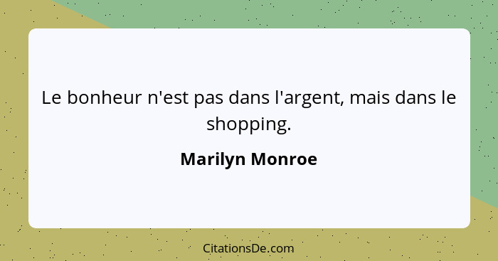 Le bonheur n'est pas dans l'argent, mais dans le shopping.... - Marilyn Monroe