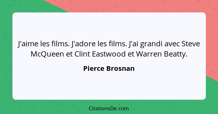 J'aime les films. J'adore les films. J'ai grandi avec Steve McQueen et Clint Eastwood et Warren Beatty.... - Pierce Brosnan