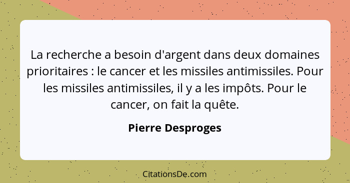 La recherche a besoin d'argent dans deux domaines prioritaires : le cancer et les missiles antimissiles. Pour les missiles ant... - Pierre Desproges