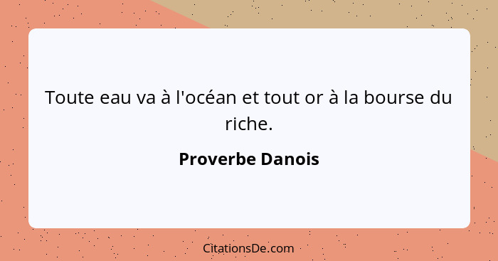 Toute eau va à l'océan et tout or à la bourse du riche.... - Proverbe Danois