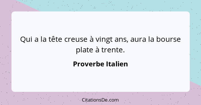 Qui a la tête creuse à vingt ans, aura la bourse plate à trente.... - Proverbe Italien