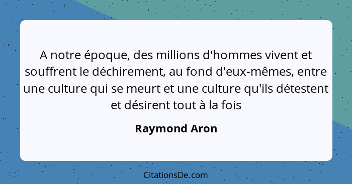 A notre époque, des millions d'hommes vivent et souffrent le déchirement, au fond d'eux-mêmes, entre une culture qui se meurt et une cu... - Raymond Aron