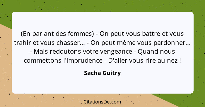 (En parlant des femmes) - On peut vous battre et vous trahir et vous chasser... - On peut même vous pardonner... - Mais redoutons votre... - Sacha Guitry