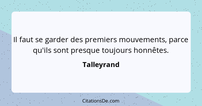 Il faut se garder des premiers mouvements, parce qu'ils sont presque toujours honnêtes.... - Talleyrand