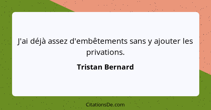 J'ai déjà assez d'embêtements sans y ajouter les privations.... - Tristan Bernard