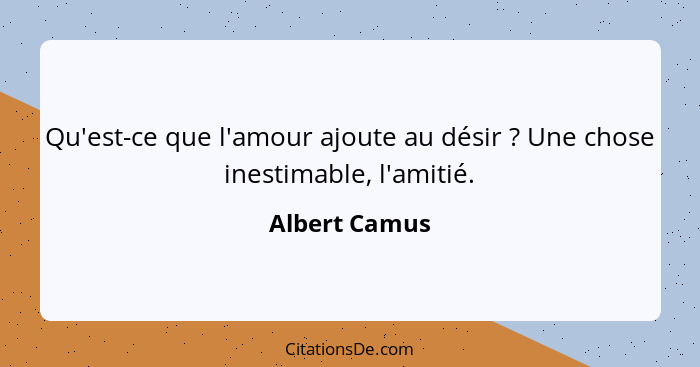 Qu'est-ce que l'amour ajoute au désir ? Une chose inestimable, l'amitié.... - Albert Camus