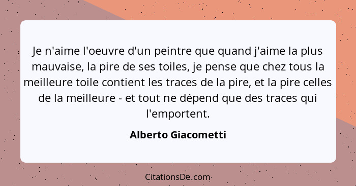 Je n'aime l'oeuvre d'un peintre que quand j'aime la plus mauvaise, la pire de ses toiles, je pense que chez tous la meilleure toi... - Alberto Giacometti