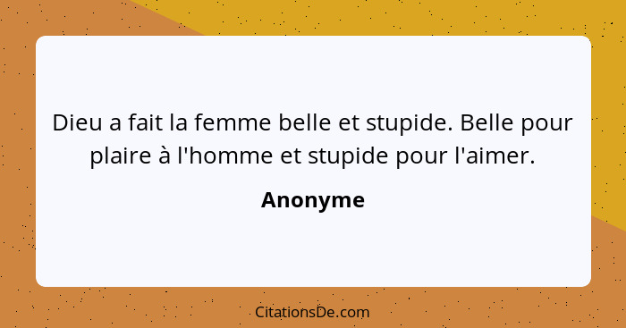 Dieu a fait la femme belle et stupide. Belle pour plaire à l'homme et stupide pour l'aimer.... - Anonyme