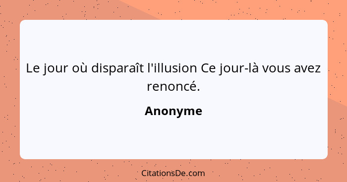 Le jour où disparaît l'illusion Ce jour-là vous avez renoncé.... - Anonyme