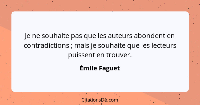 Je ne souhaite pas que les auteurs abondent en contradictions ; mais je souhaite que les lecteurs puissent en trouver.... - Émile Faguet