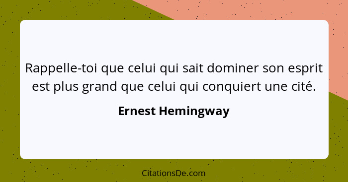 Rappelle-toi que celui qui sait dominer son esprit est plus grand que celui qui conquiert une cité.... - Ernest Hemingway