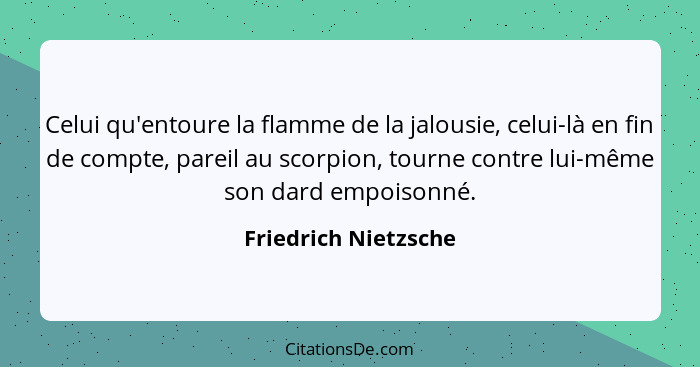 Celui qu'entoure la flamme de la jalousie, celui-là en fin de compte, pareil au scorpion, tourne contre lui-même son dard empois... - Friedrich Nietzsche