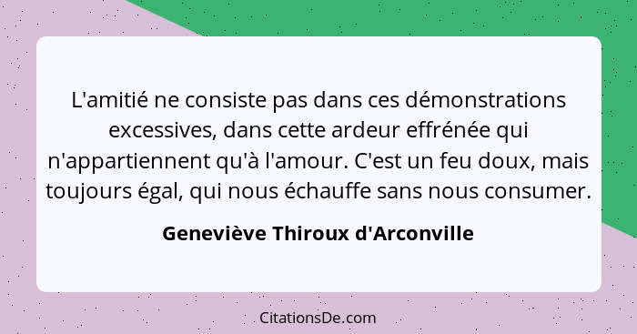 L'amitié ne consiste pas dans ces démonstrations excessives, dans cette ardeur effrénée qui n'appartiennent qu'à... - Geneviève Thiroux d'Arconville