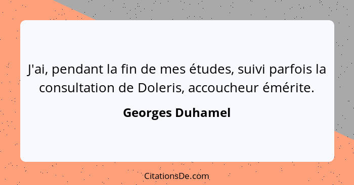 J'ai, pendant la fin de mes études, suivi parfois la consultation de Doleris, accoucheur émérite.... - Georges Duhamel