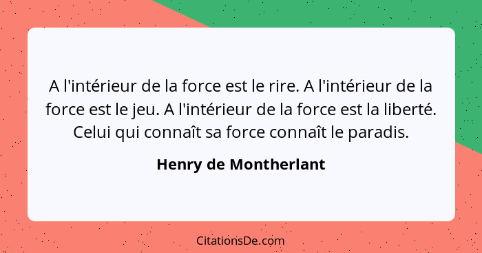 A l'intérieur de la force est le rire. A l'intérieur de la force est le jeu. A l'intérieur de la force est la liberté. Celui qu... - Henry de Montherlant