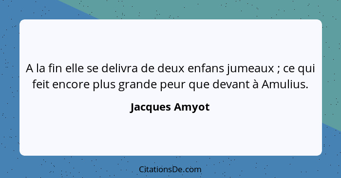 A la fin elle se delivra de deux enfans jumeaux ; ce qui feit encore plus grande peur que devant à Amulius.... - Jacques Amyot