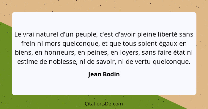 Le vrai naturel d'un peuple, c'est d'avoir pleine liberté sans frein ni mors quelconque, et que tous soient égaux en biens, en honneurs,... - Jean Bodin