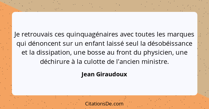 Je retrouvais ces quinquagénaires avec toutes les marques qui dénoncent sur un enfant laissé seul la désobéissance et la dissipation,... - Jean Giraudoux