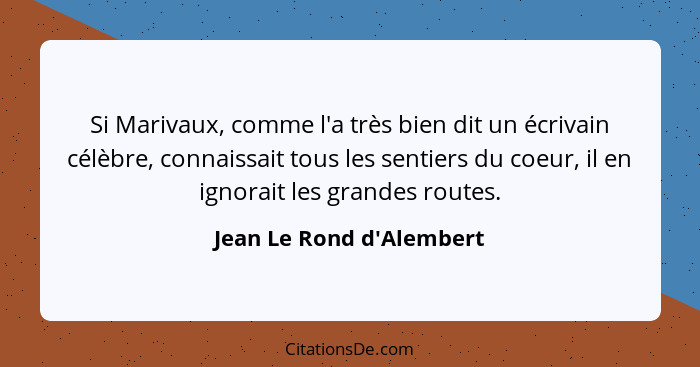 Si Marivaux, comme l'a très bien dit un écrivain célèbre, connaissait tous les sentiers du coeur, il en ignorait les gra... - Jean Le Rond d'Alembert