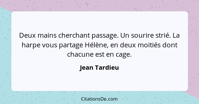 Deux mains cherchant passage. Un sourire strié. La harpe vous partage Hélène, en deux moitiés dont chacune est en cage.... - Jean Tardieu