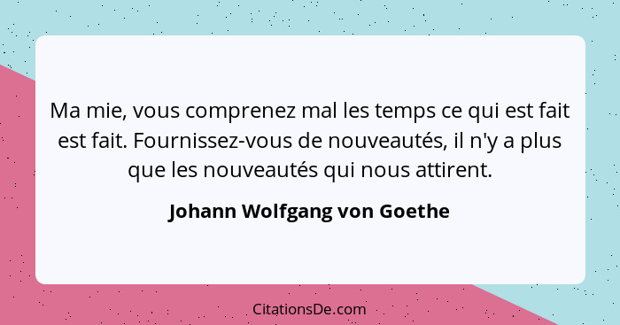 Ma mie, vous comprenez mal les temps ce qui est fait est fait. Fournissez-vous de nouveautés, il n'y a plus que les nouve... - Johann Wolfgang von Goethe