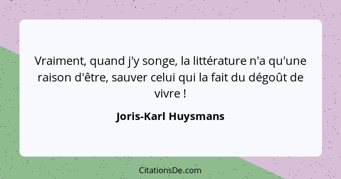 Vraiment, quand j'y songe, la littérature n'a qu'une raison d'être, sauver celui qui la fait du dégoût de vivre !... - Joris-Karl Huysmans