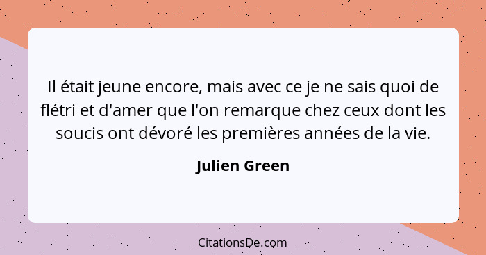 Il était jeune encore, mais avec ce je ne sais quoi de flétri et d'amer que l'on remarque chez ceux dont les soucis ont dévoré les prem... - Julien Green