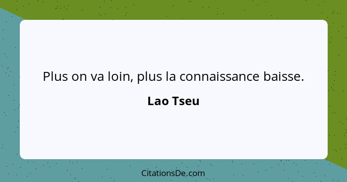 Plus on va loin, plus la connaissance baisse.... - Lao Tseu