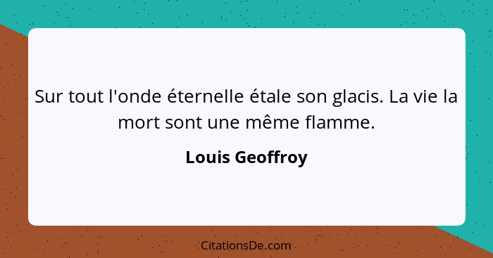 Sur tout l'onde éternelle étale son glacis. La vie la mort sont une même flamme.... - Louis Geoffroy