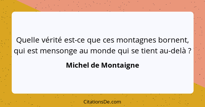 Quelle vérité est-ce que ces montagnes bornent, qui est mensonge au monde qui se tient au-delà ?... - Michel de Montaigne