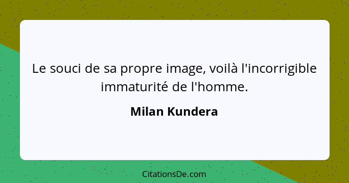 Le souci de sa propre image, voilà l'incorrigible immaturité de l'homme.... - Milan Kundera
