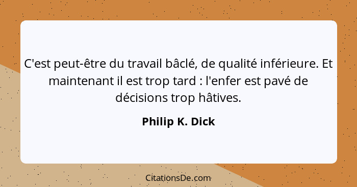 C'est peut-être du travail bâclé, de qualité inférieure. Et maintenant il est trop tard : l'enfer est pavé de décisions trop hât... - Philip K. Dick