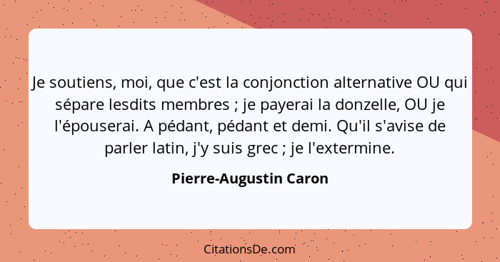 Je soutiens, moi, que c'est la conjonction alternative OU qui sépare lesdits membres ; je payerai la donzelle, OU je l'ép... - Pierre-Augustin Caron