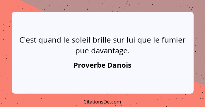 C'est quand le soleil brille sur lui que le fumier pue davantage.... - Proverbe Danois