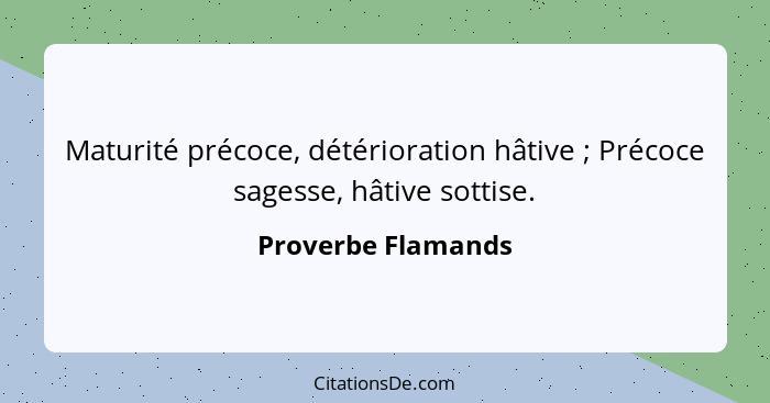 Maturité précoce, détérioration hâtive ; Précoce sagesse, hâtive sottise.... - Proverbe Flamands