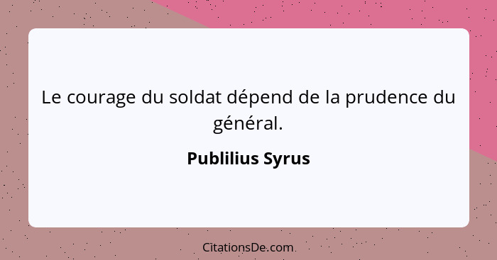 Le courage du soldat dépend de la prudence du général.... - Publilius Syrus
