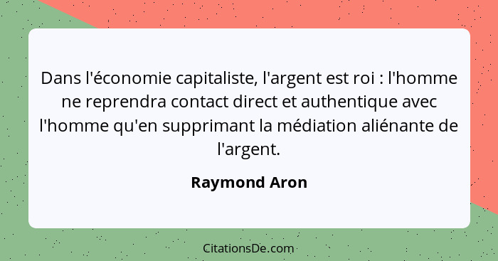 Dans l'économie capitaliste, l'argent est roi : l'homme ne reprendra contact direct et authentique avec l'homme qu'en supprimant l... - Raymond Aron